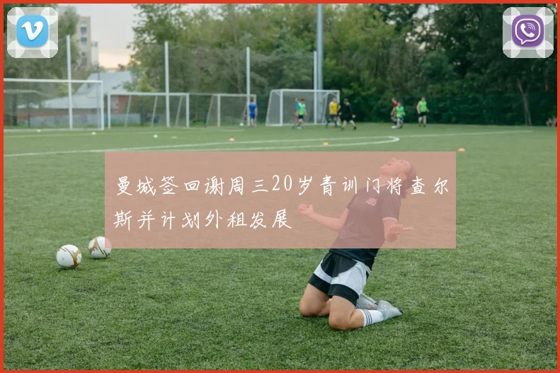 曼城签回谢周三20岁青训门将查尔斯并计划外租发展