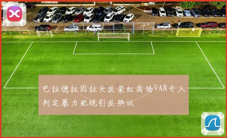 巴拉德拉因拉头发染红离场VAR介入判定暴力犯规引发热议