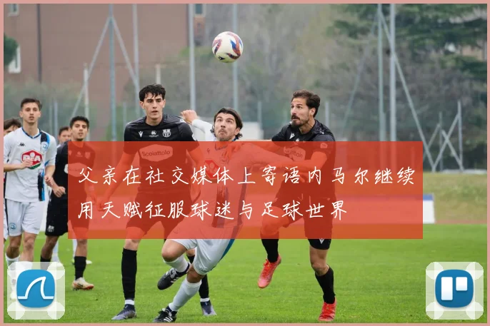 父亲在社交媒体上寄语内马尔继续用天赋征服球迷与足球世界