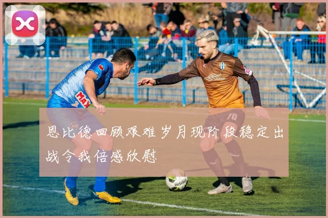 恩比德回顾艰难岁月现阶段稳定出战令我倍感欣慰