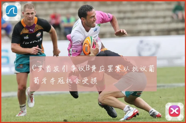 C罗首发引争议B费应罢赛以抗议葡萄牙夺冠机会受损