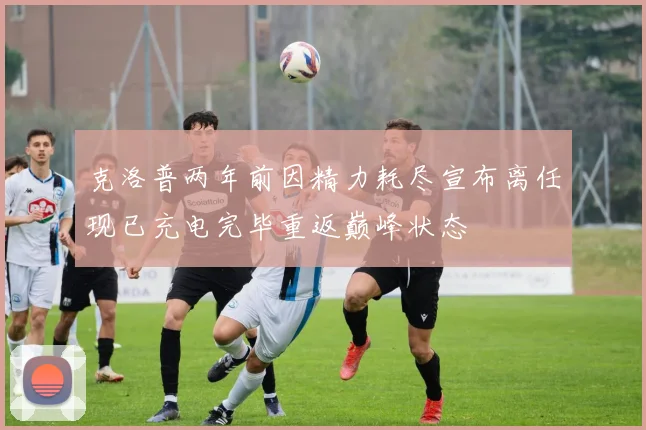 克洛普两年前因精力耗尽宣布离任现已充电完毕重返巅峰状态