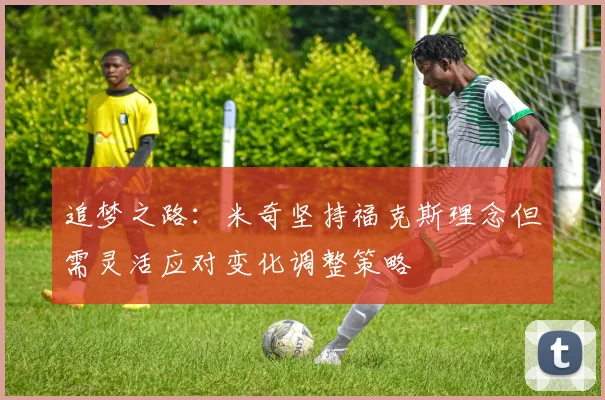 追梦之路：米奇坚持福克斯理念但需灵活应对变化调整策略