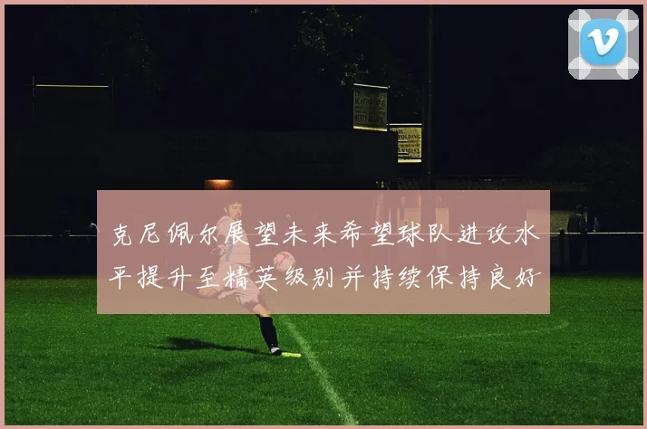 克尼佩尔展望未来希望球队进攻水平提升至精英级别并持续保持良好状态