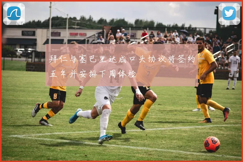 拜仁与塞巴里达成口头协议将签约五年并安排下周体检