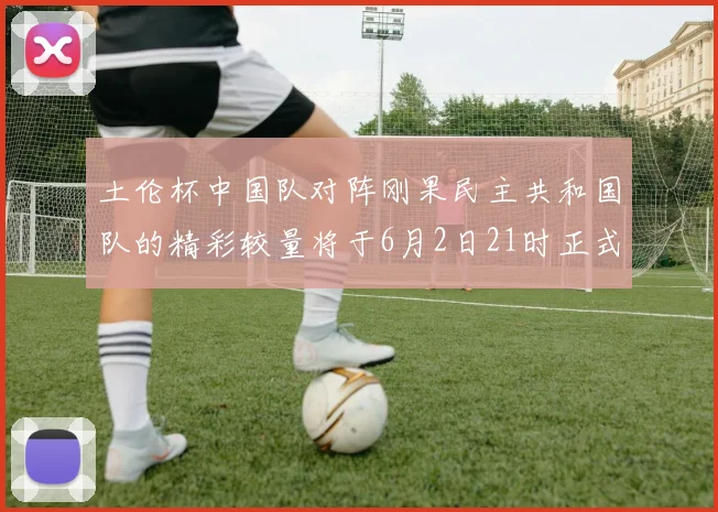 土伦杯中国队对阵刚果民主共和国队的精彩较量将于6月2日21时正式开启