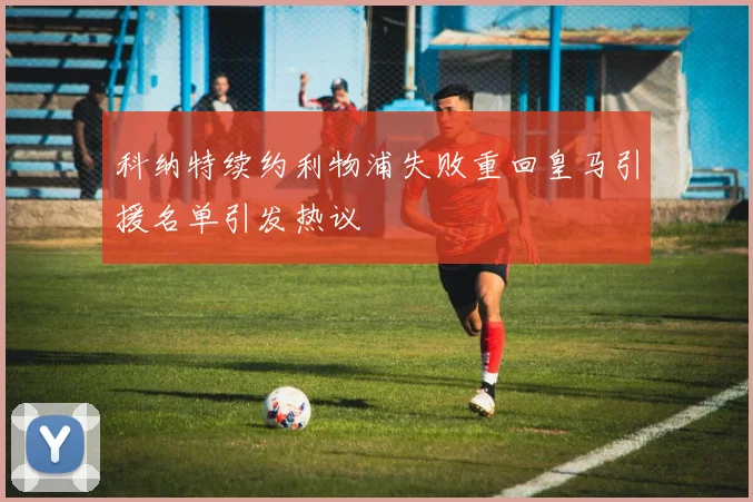 科纳特续约利物浦失败重回皇马引援名单引发热议