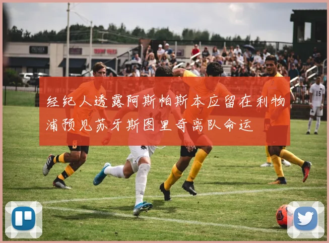 经纪人透露阿斯帕斯本应留在利物浦预见苏牙斯图里奇离队命运