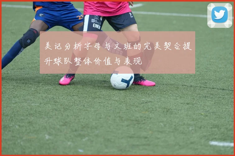 美记分析字母与文班的完美契合提升球队整体价值与表现