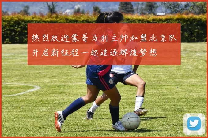 热烈欢迎蒙哥马利主帅加盟北京队开启新征程一起追逐辉煌梦想