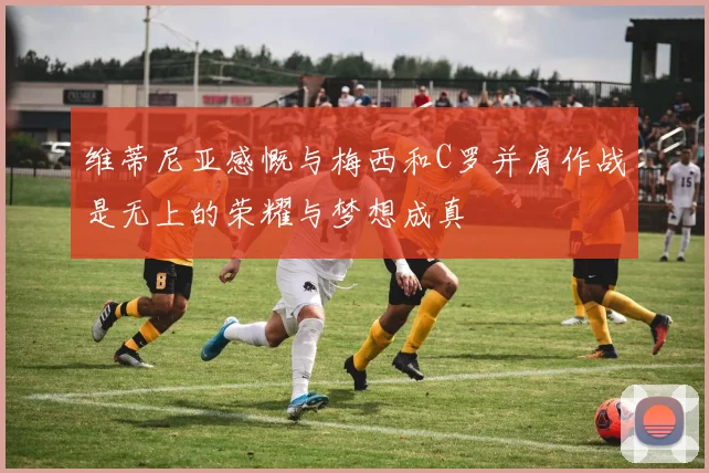 维蒂尼亚感慨与梅西和C罗并肩作战是无上的荣耀与梦想成真