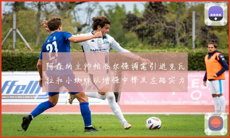 阿森纳主帅帕洛尔强调需引进克瓦拉和小蜘蛛以增强中锋及左路实力